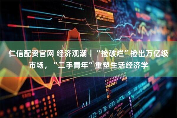 仁信配资官网 经济观潮｜“捡破烂”捡出万亿级市场，“二手青年”重塑生活经济学