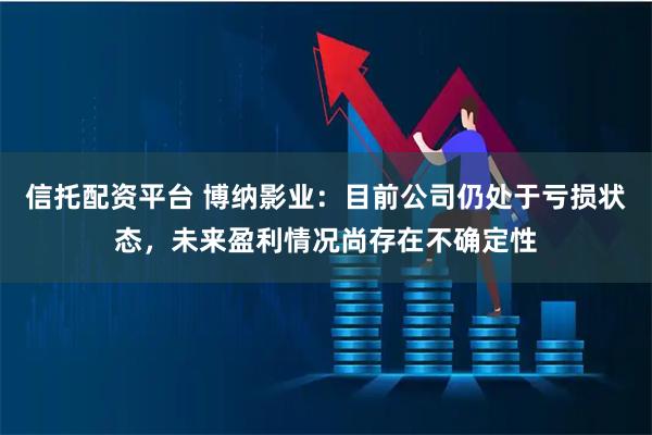 信托配资平台 博纳影业：目前公司仍处于亏损状态，未来盈利情况尚存在不确定性