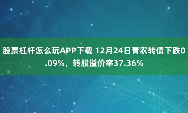 股票杠杆怎么玩APP下载 12月24日青农转债下跌0.09%，转股溢价率37.36%