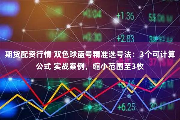 期货配资行情 双色球蓝号精准选号法：3个可计算公式 实战案例，缩小范围至3枚