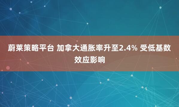蔚莱策略平台 加拿大通胀率升至2.4% 受低基数效应影响