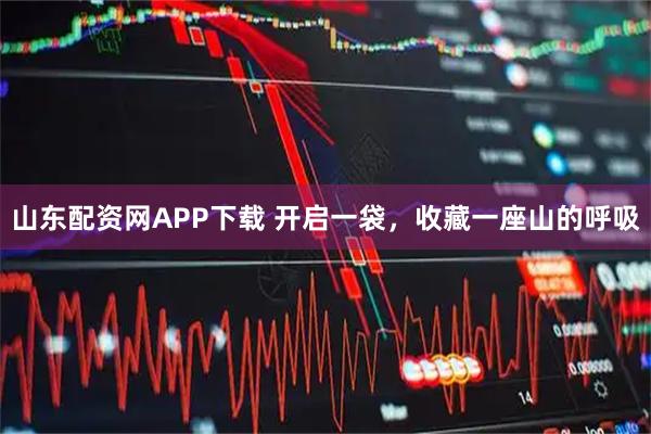 山东配资网APP下载 开启一袋，收藏一座山的呼吸