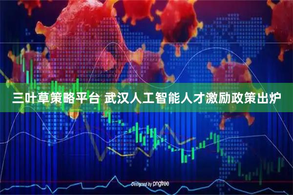 三叶草策略平台 武汉人工智能人才激励政策出炉