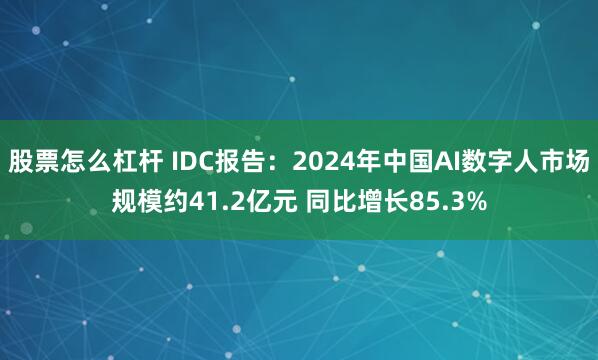 股票怎么杠杆 IDC报告：2024年中国AI数字人市场规模约41.2亿元 同比增长85.3%
