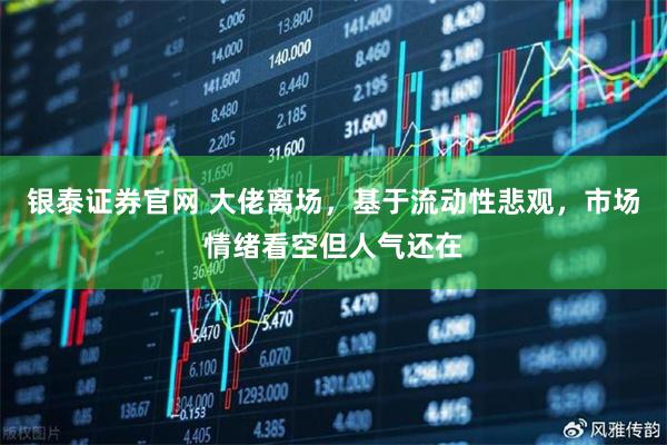 银泰证券官网 大佬离场，基于流动性悲观，市场情绪看空但人气还在