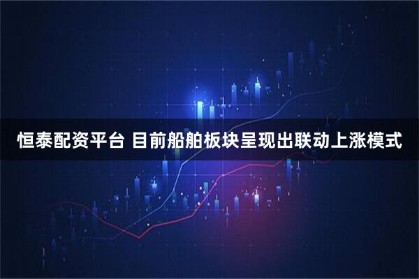 恒泰配资平台 目前船舶板块呈现出联动上涨模式