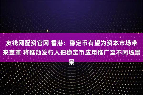 友钱网配资官网 香港：稳定币有望为资本市场带来变革 将推动发行人把稳定币应用推广至不同场景