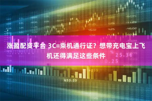 涨盈配资平台 3C=乘机通行证？想带充电宝上飞机还得满足这些条件