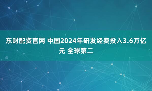 东财配资官网 中国2024年研发经费投入3.6万亿元 全球第二