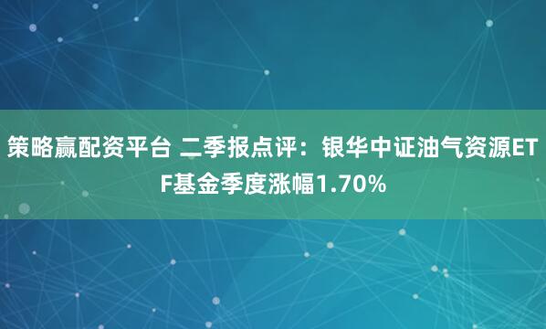 策略赢配资平台 二季报点评：银华中证油气资源ETF基金季度涨幅1.70%
