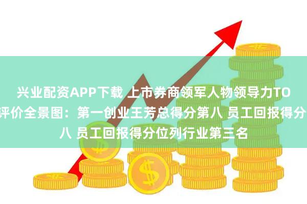 兴业配资APP下载 上市券商领军人物领导力TOP榜丨行业数据评价全景图：第一创业王芳总得分第八 员工回报得分位列行业第三名