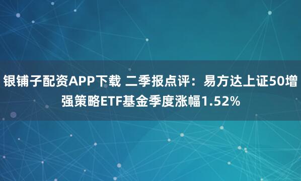 银铺子配资APP下载 二季报点评：易方达上证50增强策略ETF基金季度涨幅1.52%