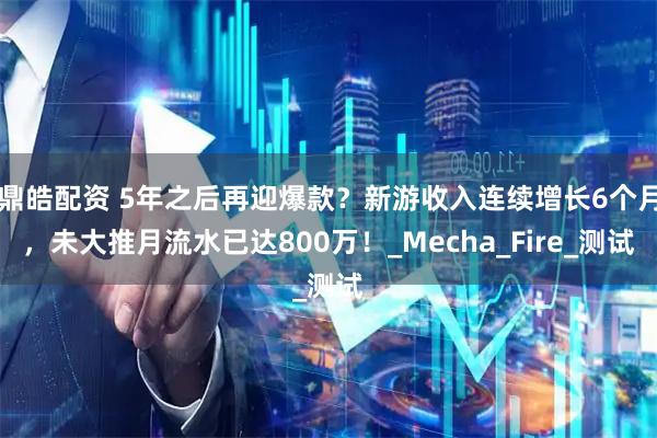 鼎皓配资 5年之后再迎爆款？新游收入连续增长6个月，未大推月流水已达800万！_Mecha_Fire_测试