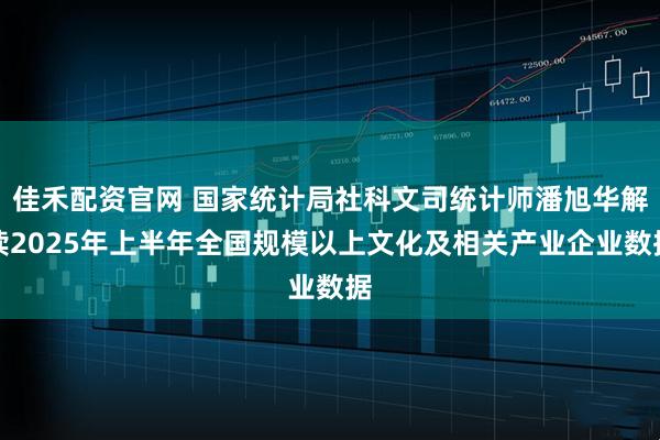 佳禾配资官网 国家统计局社科文司统计师潘旭华解读2025年上半年全国规模以上文化及相关产业企业数据