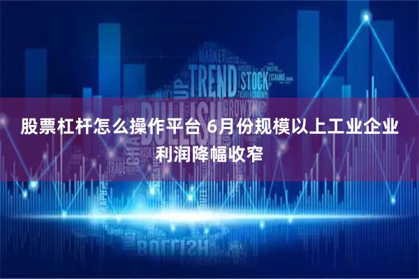 股票杠杆怎么操作平台 6月份规模以上工业企业利润降幅收窄
