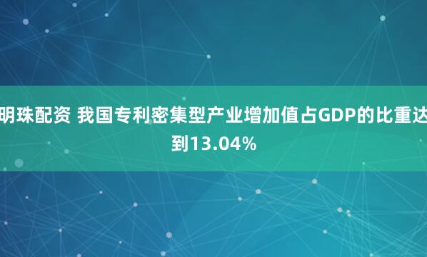 明珠配资 我国专利密集型产业增加值占GDP的比重达到13.04%