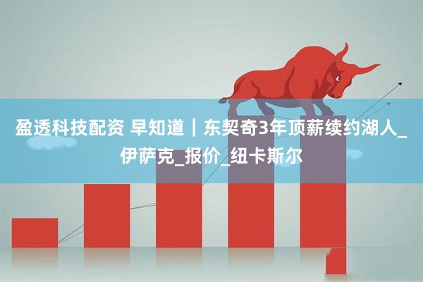 盈透科技配资 早知道｜东契奇3年顶薪续约湖人_伊萨克_报价_纽卡斯尔