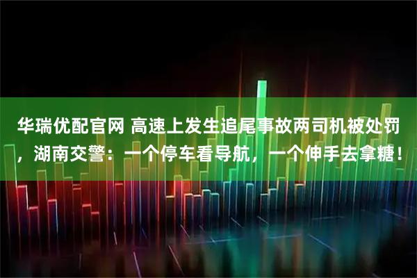 华瑞优配官网 高速上发生追尾事故两司机被处罚，湖南交警：一个停车看导航，一个伸手去拿糖！