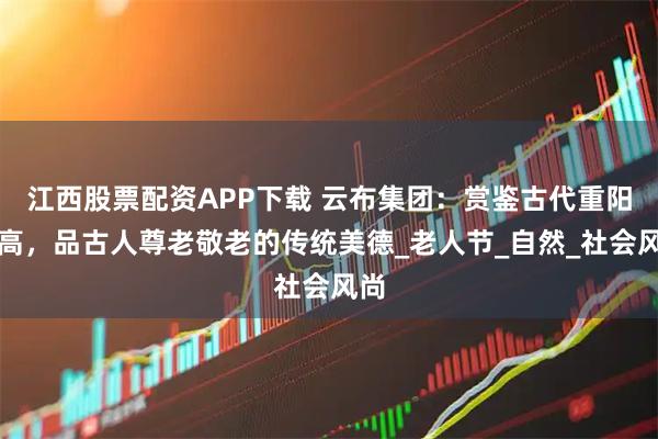 江西股票配资APP下载 云布集团：赏鉴古代重阳登高，品古人尊老敬老的传统美德_老人节_自然_社会风尚