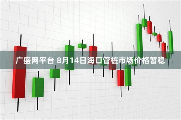 广盛网平台 8月14日海口管桩市场价格暂稳