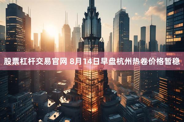股票杠杆交易官网 8月14日早盘杭州热卷价格暂稳
