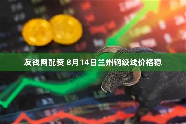 友钱网配资 8月14日兰州钢绞线价格稳