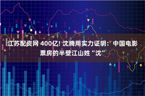 江苏配资网 400亿! 沈腾用实力证明：中国电影票房的半壁江山姓“沈”