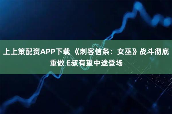 上上策配资APP下载 《刺客信条：女巫》战斗彻底重做 E叔有望中途登场