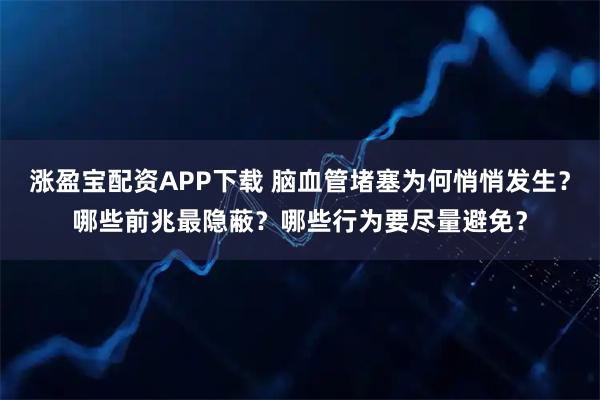 涨盈宝配资APP下载 脑血管堵塞为何悄悄发生？哪些前兆最隐蔽？哪些行为要尽量避免？