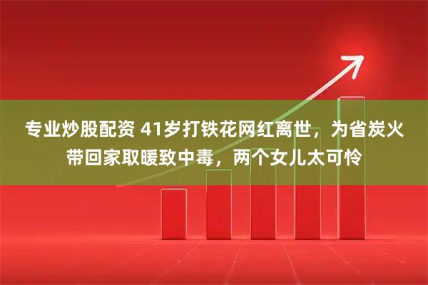专业炒股配资 41岁打铁花网红离世，为省炭火带回家取暖致中毒，两个女儿太可怜