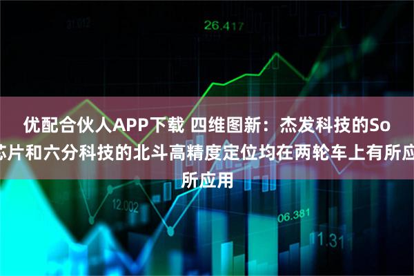 优配合伙人APP下载 四维图新：杰发科技的SoC芯片和六分科技的北斗高精度定位均在两轮车上有所应用