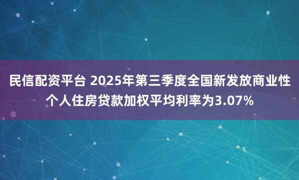民信配资平台 2025年第三季度全国新发放商业性个人住房贷款加权平均利率为3.07%