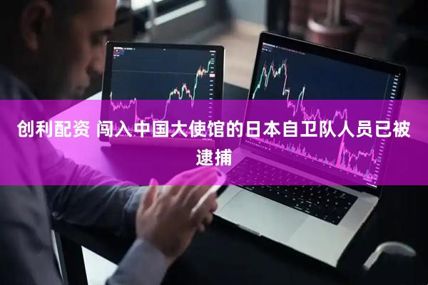 创利配资 闯入中国大使馆的日本自卫队人员已被逮捕