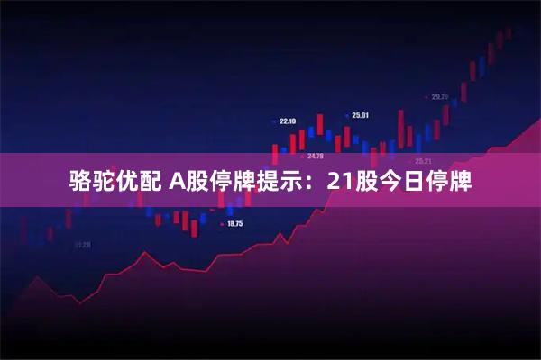 骆驼优配 A股停牌提示：21股今日停牌