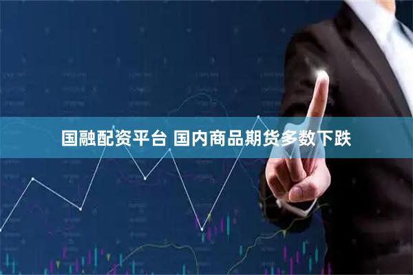 国融配资平台 国内商品期货多数下跌