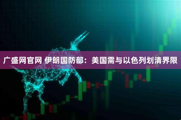 广盛网官网 伊朗国防部：美国需与以色列划清界限