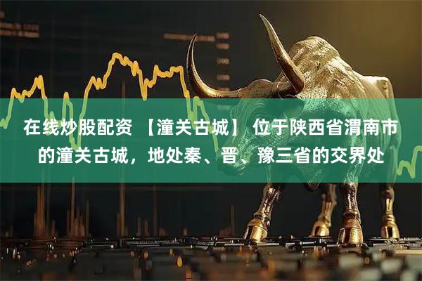 在线炒股配资 【潼关古城】 位于陕西省渭南市的潼关古城，地处秦、晋、豫三省的交界处